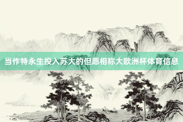 当作特永生投入苏大的但愿相称大欧洲杯体育信息