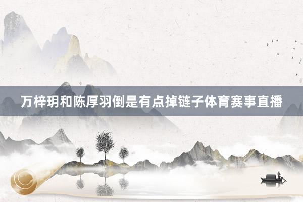 万梓玥和陈厚羽倒是有点掉链子体育赛事直播