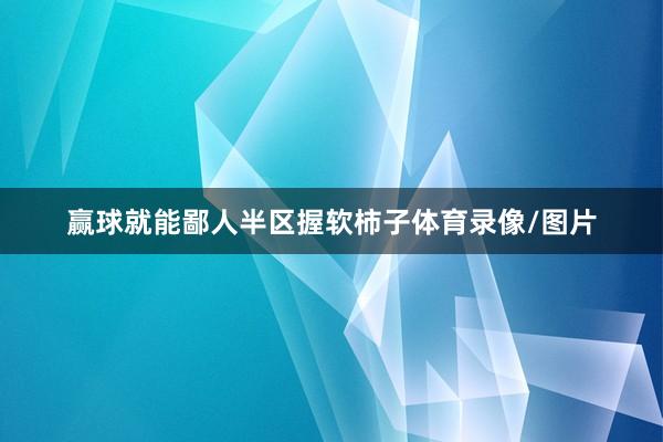 赢球就能鄙人半区握软柿子体育录像/图片