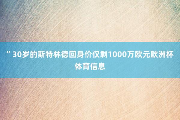 ”30岁的斯特林德回身价仅剩1000万欧元欧洲杯体育信息