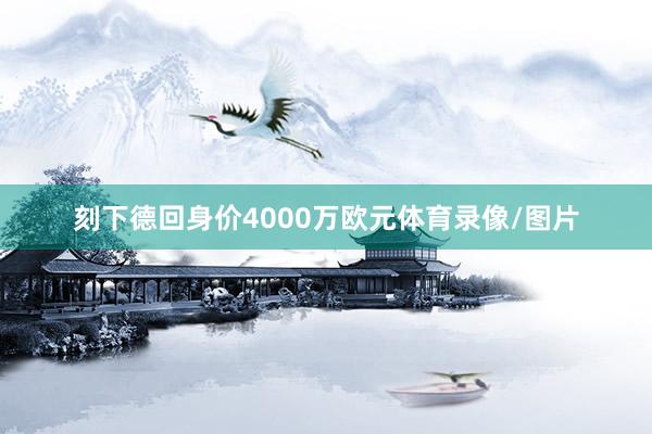 刻下德回身价4000万欧元体育录像/图片