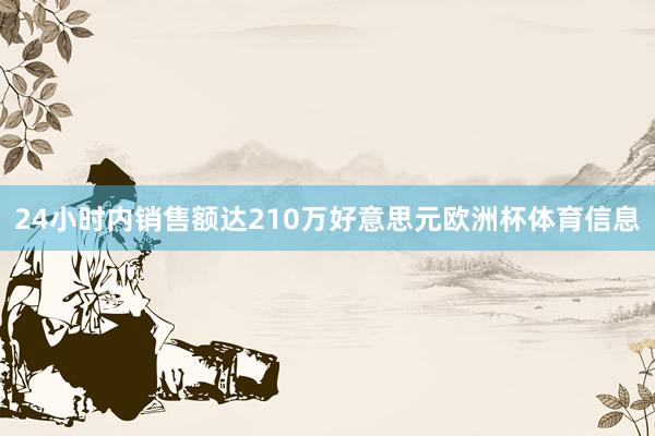 24小时内销售额达210万好意思元欧洲杯体育信息