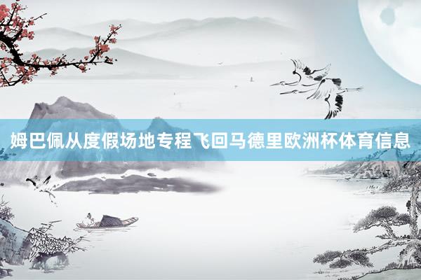 姆巴佩从度假场地专程飞回马德里欧洲杯体育信息
