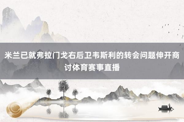 米兰已就弗拉门戈右后卫韦斯利的转会问题伸开商讨体育赛事直播