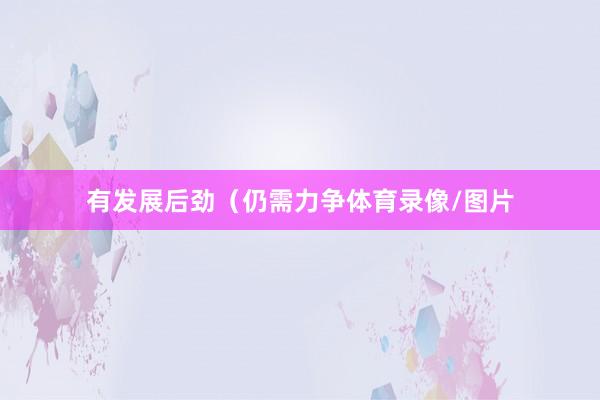 有发展后劲（仍需力争体育录像/图片