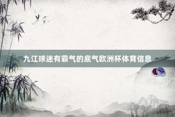 九江球迷有霸气的底气欧洲杯体育信息
