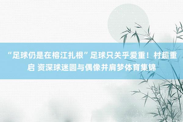 “足球仍是在榕江扎根”足球只关乎爱重！村超重启 资深球迷圆与偶像并肩梦体育集锦