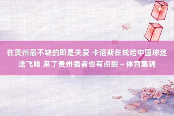 在贵州最不缺的即是关爱 卡洛斯在线给中国球迷送飞吻 来了贵州强者也有点甜～体育集锦