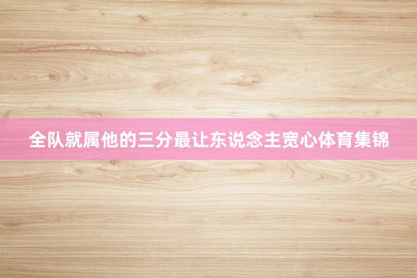 全队就属他的三分最让东说念主宽心体育集锦