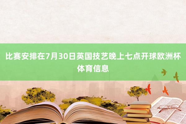 比赛安排在7月30日英国技艺晚上七点开球欧洲杯体育信息