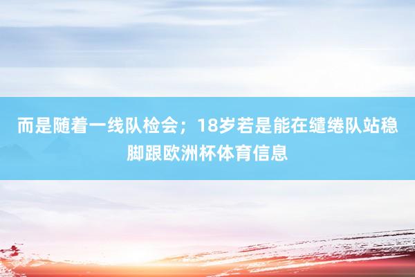 而是随着一线队检会；18岁若是能在缱绻队站稳脚跟欧洲杯体育信息