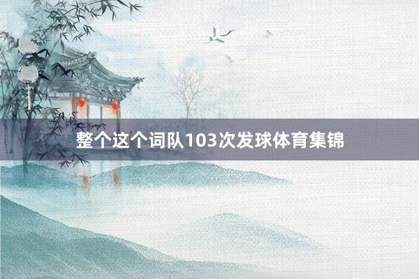 整个这个词队103次发球体育集锦