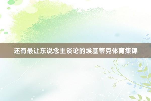 还有最让东说念主谈论的埃基蒂克体育集锦