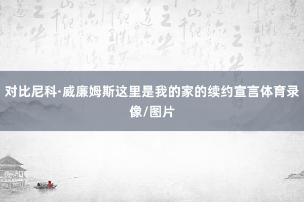 对比尼科·威廉姆斯这里是我的家的续约宣言体育录像/图片