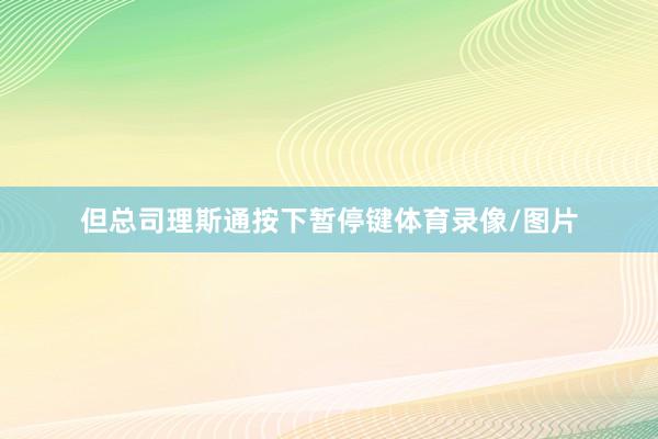 但总司理斯通按下暂停键体育录像/图片