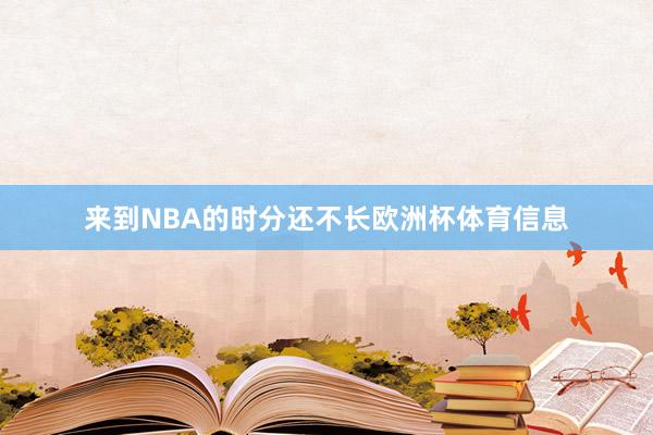 来到NBA的时分还不长欧洲杯体育信息