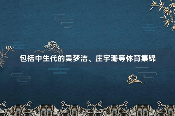 包括中生代的吴梦洁、庄宇珊等体育集锦
