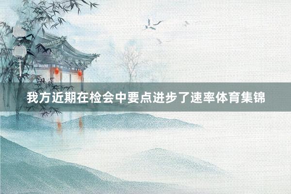 我方近期在检会中要点进步了速率体育集锦