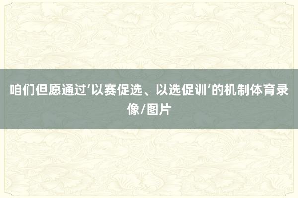 咱们但愿通过‘以赛促选、以选促训’的机制体育录像/图片