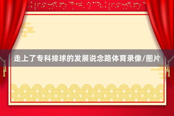 走上了专科排球的发展说念路体育录像/图片