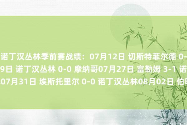 诺丁汉丛林季前赛战绩：07月12日 切斯特菲尔德 0-0 诺丁汉丛林07月19日 诺丁汉丛林 0-0 摩纳哥07月27日 富勒姆 3-1 诺丁汉丛林07月31日 埃斯托里尔 0-0 诺丁汉丛林08月02日 伯明翰 1-0 诺丁汉丛林体育赛事直播