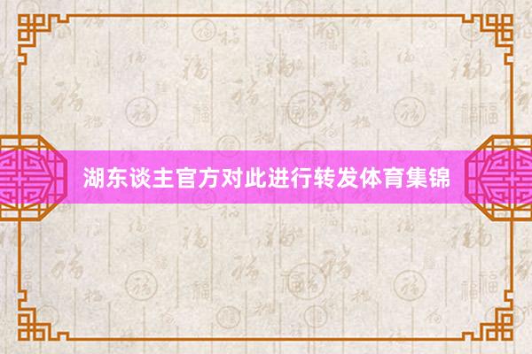 湖东谈主官方对此进行转发体育集锦
