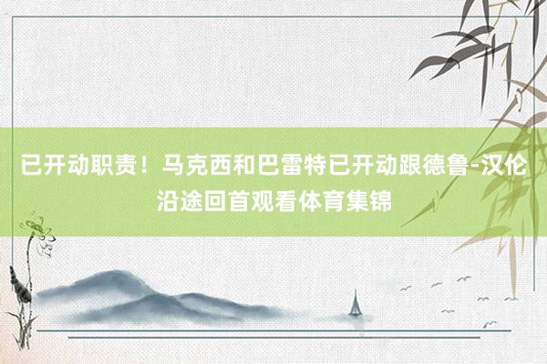 已开动职责！马克西和巴雷特已开动跟德鲁-汉伦沿途回首观看体育集锦