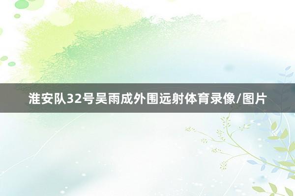 淮安队32号吴雨成外围远射体育录像/图片