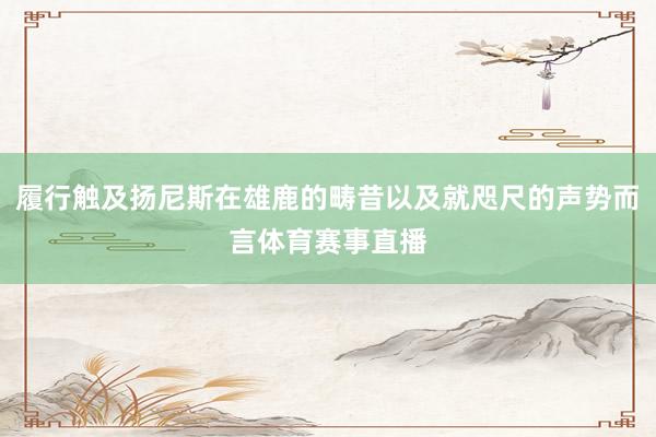 履行触及扬尼斯在雄鹿的畴昔以及就咫尺的声势而言体育赛事直播