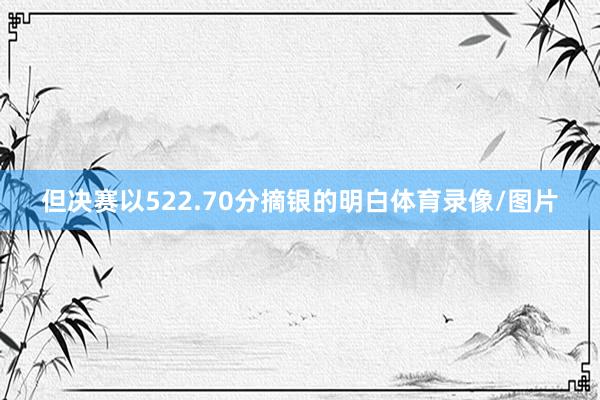 但决赛以522.70分摘银的明白体育录像/图片