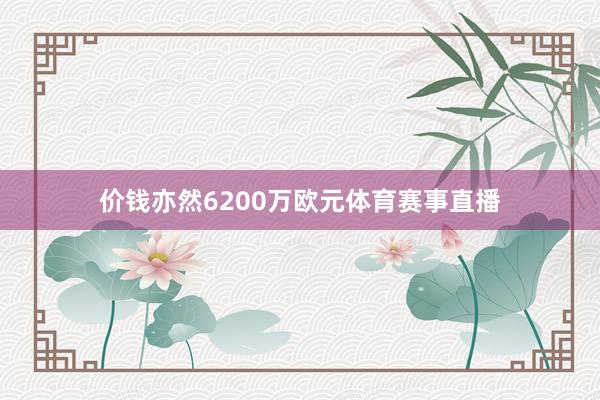 价钱亦然6200万欧元体育赛事直播
