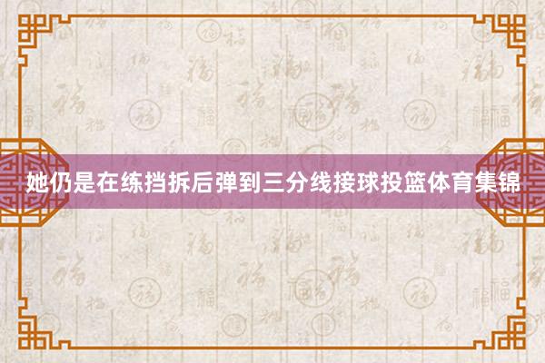 她仍是在练挡拆后弹到三分线接球投篮体育集锦