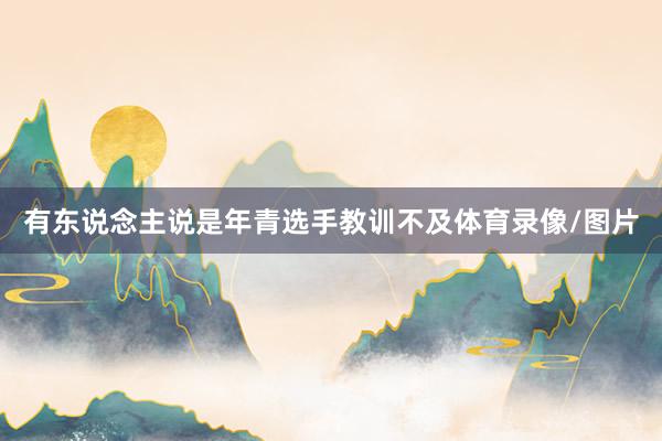 有东说念主说是年青选手教训不及体育录像/图片