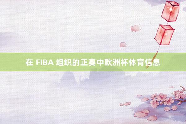 在 FIBA 组织的正赛中欧洲杯体育信息