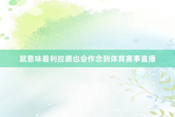 就意味着利拉德也会作念到体育赛事直播