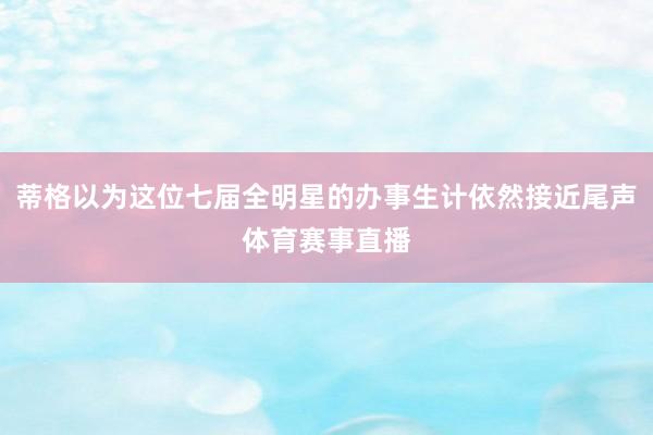 蒂格以为这位七届全明星的办事生计依然接近尾声体育赛事直播