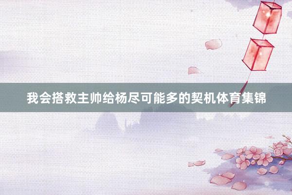 我会搭救主帅给杨尽可能多的契机体育集锦