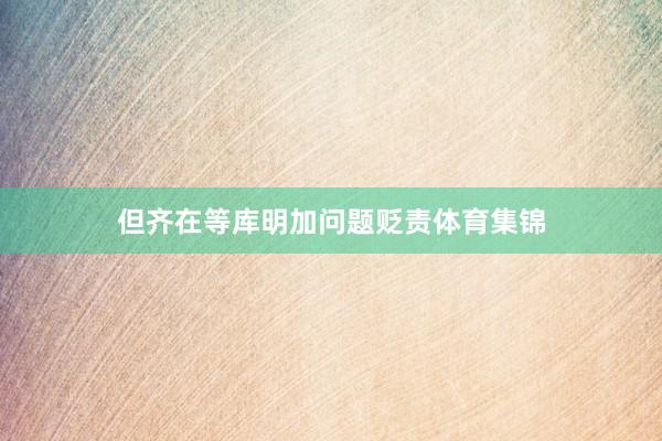但齐在等库明加问题贬责体育集锦