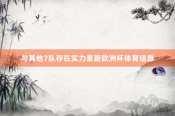 与其他7队存在实力差距欧洲杯体育信息