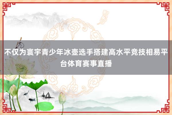 不仅为寰宇青少年冰壶选手搭建高水平竞技相易平台体育赛事直播