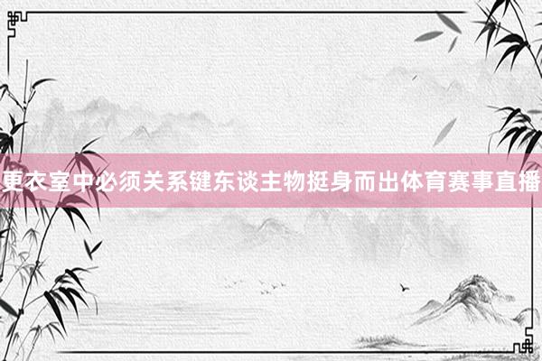 更衣室中必须关系键东谈主物挺身而出体育赛事直播