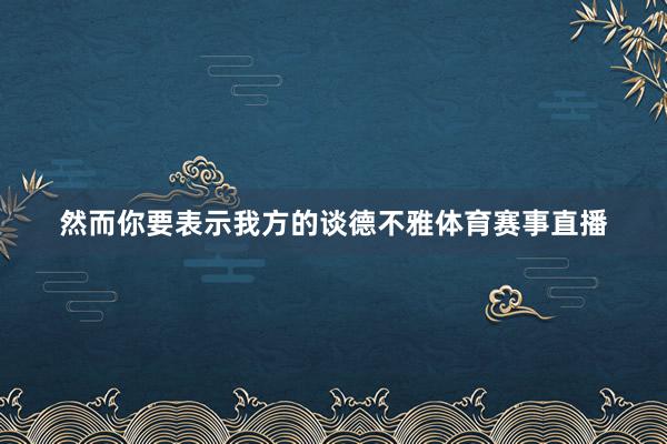 然而你要表示我方的谈德不雅体育赛事直播