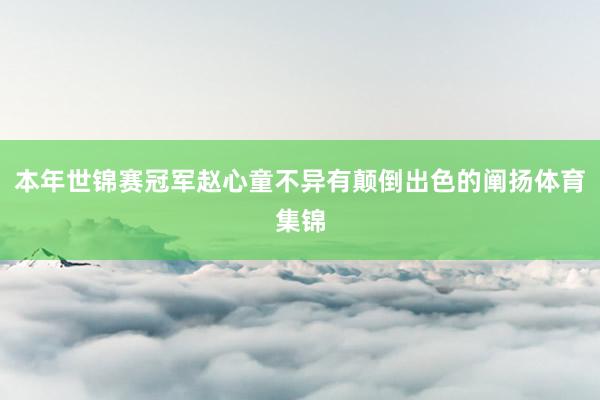 本年世锦赛冠军赵心童不异有颠倒出色的阐扬体育集锦