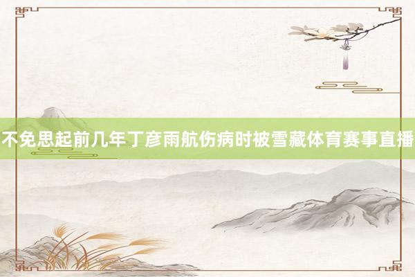 不免思起前几年丁彦雨航伤病时被雪藏体育赛事直播