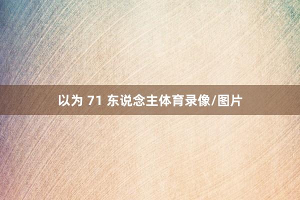 以为 71 东说念主体育录像/图片