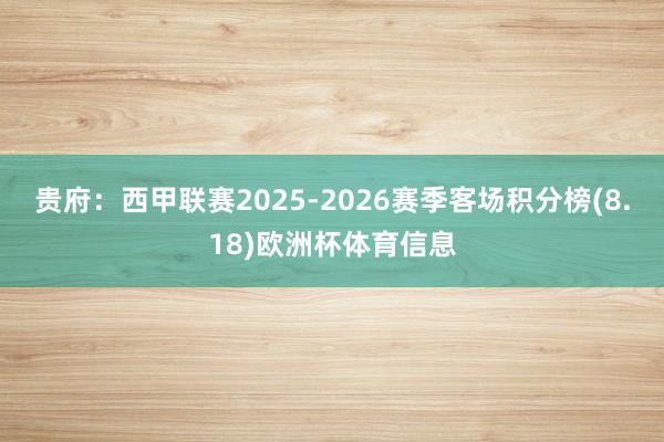 贵府：西甲联赛2025-2026赛季客场积分榜(8.18)欧洲杯体育信息