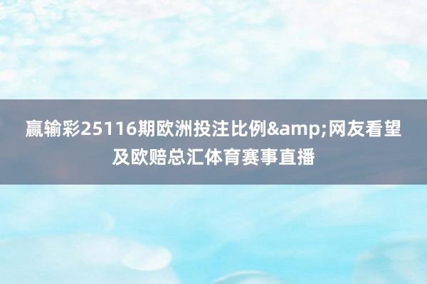 赢输彩25116期欧洲投注比例&网友看望及欧赔总汇体育赛事直播