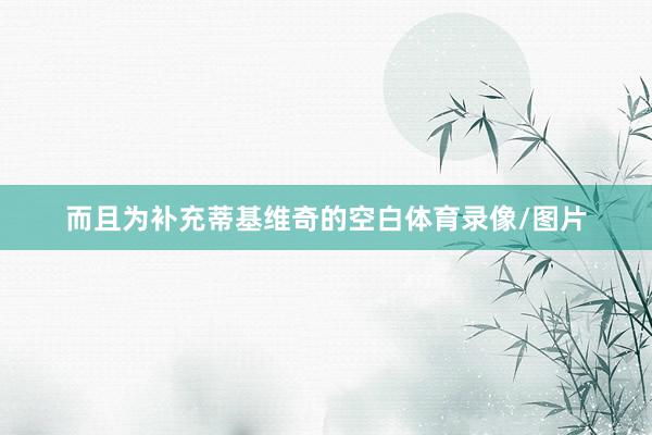 而且为补充蒂基维奇的空白体育录像/图片