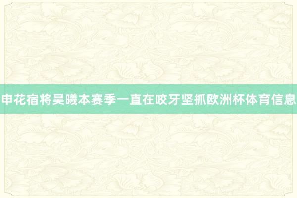 申花宿将吴曦本赛季一直在咬牙坚抓欧洲杯体育信息