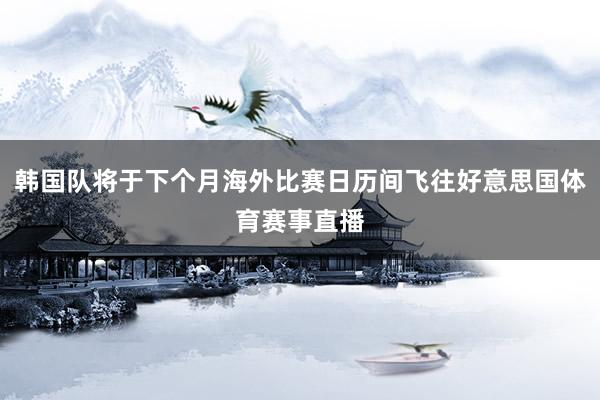 韩国队将于下个月海外比赛日历间飞往好意思国体育赛事直播